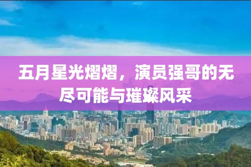 五月星光熠熠，演员强哥的无尽可能与璀璨风采