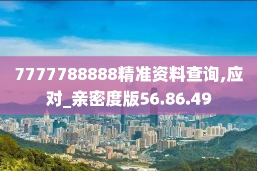 7777788888精准资料查询,应对_亲密度版56.86.49
