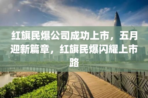 红旗民爆公司成功上市，五月迎新篇章，红旗民爆闪耀上市路
