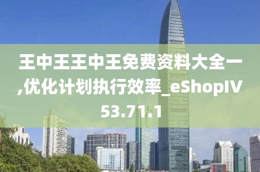 王中王王中王免费资料大全一,优化计划执行效率_eShopIV53.71.1