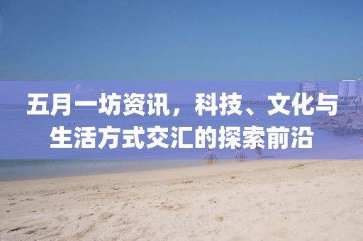五月一坊资讯，科技、文化与生活方式交汇的探索前沿