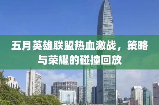 五月英雄联盟热血激战，策略与荣耀的碰撞回放