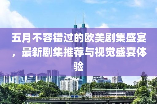 五月不容错过的欧美剧集盛宴，最新剧集推荐与视觉盛宴体验