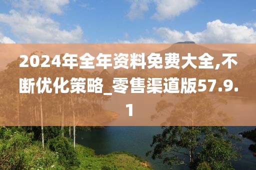 2024年全年资料免费大全,不断优化策略_零售渠道版57.9.1