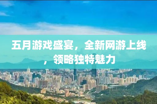 五月游戏盛宴，全新网游上线，领略独特魅力