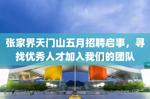 张家界天门山五月招聘启事，寻找优秀人才加入我们的团队