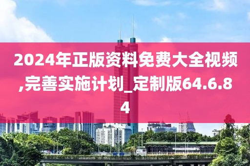 2024年正版资料免费大全视频,完善实施计划_定制版64.6.84