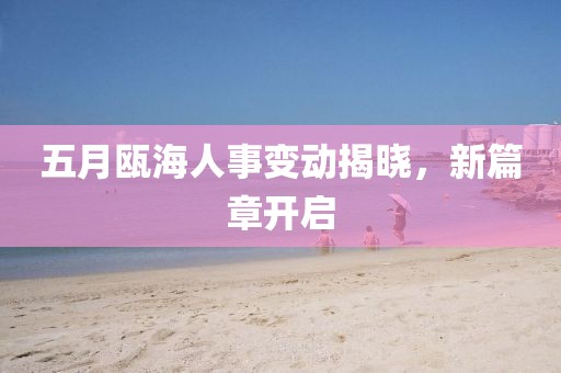 五月瓯海人事变动揭晓，新篇章开启