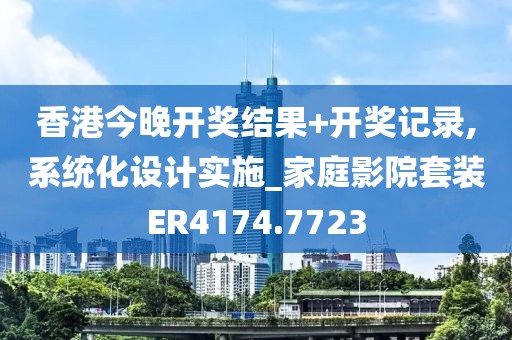 香港今晚开奖结果+开奖记录,系统化设计实施_家庭影院套装ER4174.7723