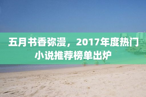 五月书香弥漫，2017年度热门小说推荐榜单出炉