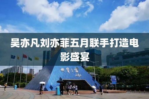 吴亦凡刘亦菲五月联手打造电影盛宴