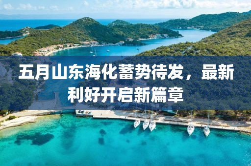 五月山东海化蓄势待发，最新利好开启新篇章