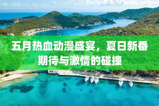 五月热血动漫盛宴，夏日新番期待与激情的碰撞