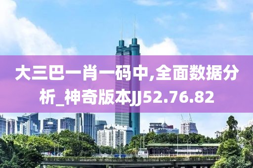 大三巴一肖一码中,全面数据分析_神奇版本JJ52.76.82