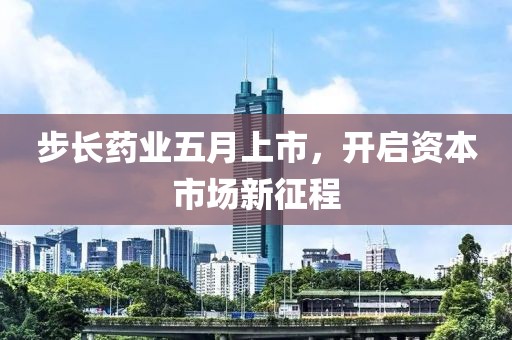 步长药业五月上市，开启资本市场新征程
