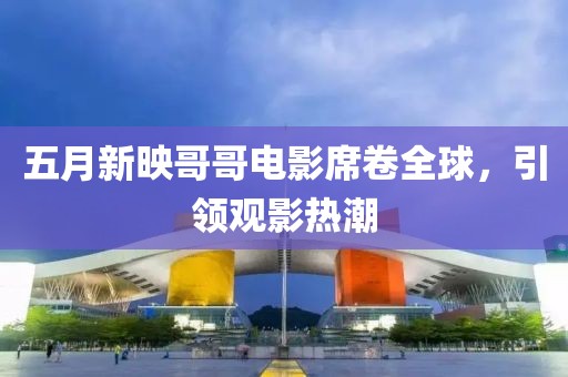 五月新映哥哥电影席卷全球，引领观影热潮