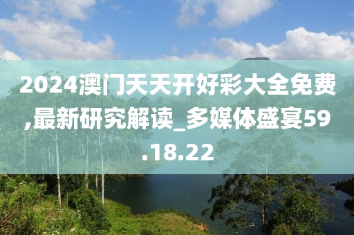 2024澳门天天开好彩大全免费,最新研究解读_多媒体盛宴59.18.22