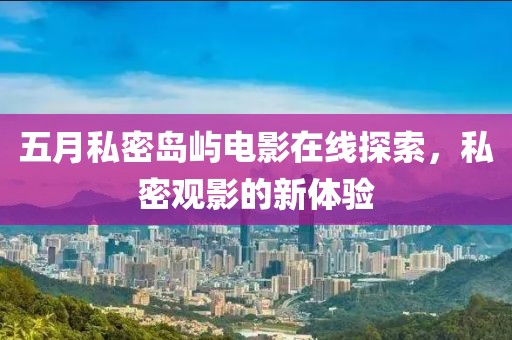 五月私密岛屿电影在线探索，私密观影的新体验