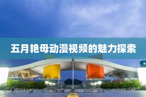 五月艳母动漫视频的魅力探索