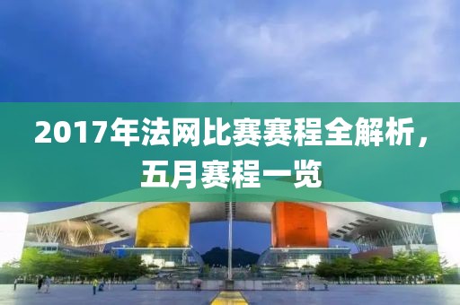 2017年法网比赛赛程全解析，五月赛程一览