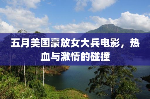 五月美国豪放女大兵电影，热血与激情的碰撞