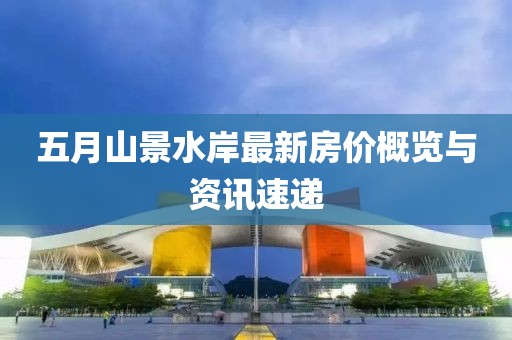 五月山景水岸最新房价概览与资讯速递