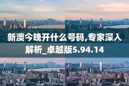 新澳今晚开什么号码,专家深入解析_卓越版5.94.14