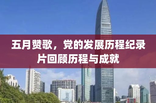 五月赞歌，党的发展历程纪录片回顾历程与成就