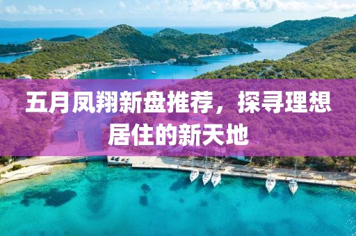 五月凤翔新盘推荐，探寻理想居住的新天地