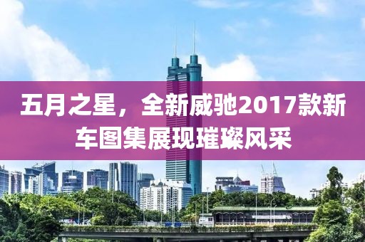 五月之星，全新威驰2017款新车图集展现璀璨风采