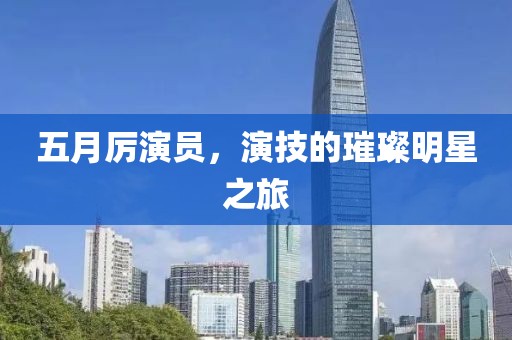 五月厉演员，演技的璀璨明星之旅