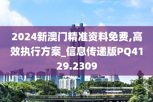 2024新澳门精准资料免费,高效执行方案_信息传递版PQ4129.2309