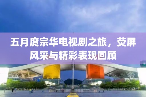 五月庹宗华电视剧之旅，荧屏风采与精彩表现回顾