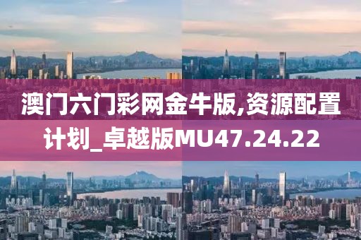 澳门六门彩网金牛版,资源配置计划_卓越版MU47.24.22