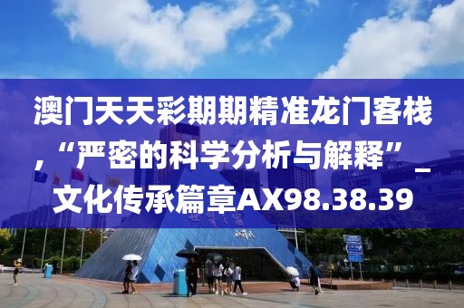 澳门天天彩期期精准龙门客栈,“严密的科学分析与解释”_文化传承篇章AX98.38.39