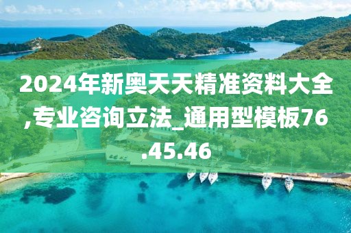 2024年新奥天天精准资料大全,专业咨询立法_通用型模板76.45.46