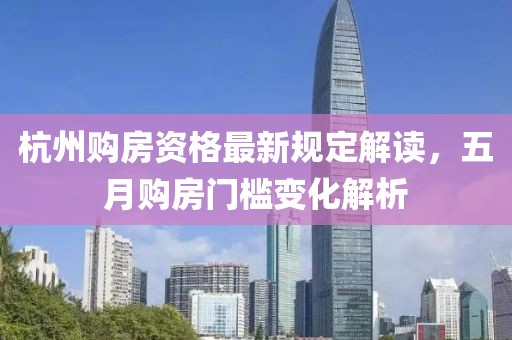 杭州购房资格最新规定解读，五月购房门槛变化解析