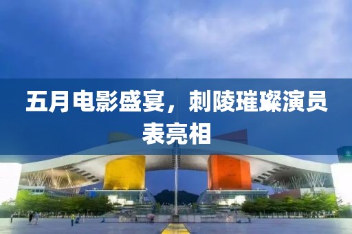 五月电影盛宴，刺陵璀璨演员表亮相