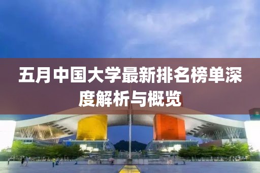 五月中国大学最新排名榜单深度解析与概览