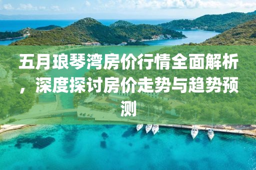 五月琅琴湾房价行情全面解析，深度探讨房价走势与趋势预测