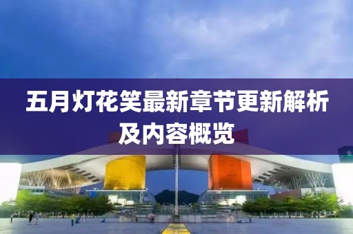 五月灯花笑最新章节更新解析及内容概览