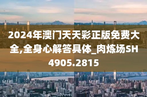 2024年澳门天天彩正版免费大全,全身心解答具体_肉炼场SH4905.2815