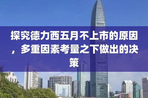 探究德力西五月不上市的原因，多重因素考量之下做出的决策