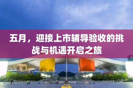 五月，迎接上市辅导验收的挑战与机遇开启之旅