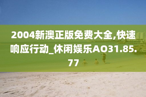 2004新澳正版免费大全,快速响应行动_休闲娱乐AO31.85.77
