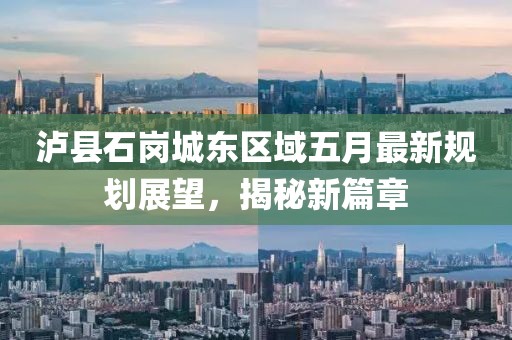 泸县石岗城东区域五月最新规划展望，揭秘新篇章