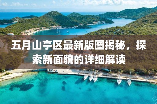 五月山亭区最新版图揭秘，探索新面貌的详细解读