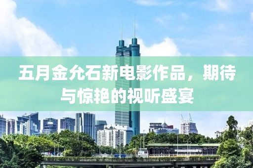 五月金允石新电影作品，期待与惊艳的视听盛宴