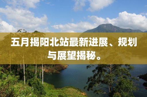 五月揭阳北站最新进展、规划与展望揭秘。