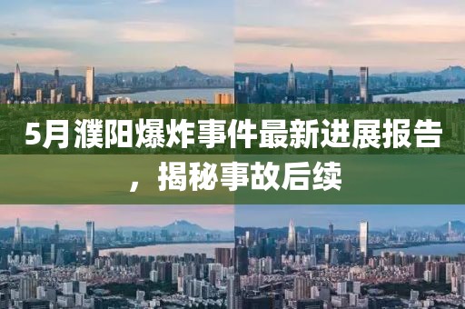 5月濮阳爆炸事件最新进展报告，揭秘事故后续